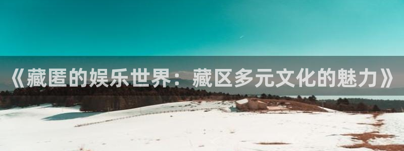 盛煌平台下载二维码：《藏匿的娱乐世界：藏区多元文化的魅力》
