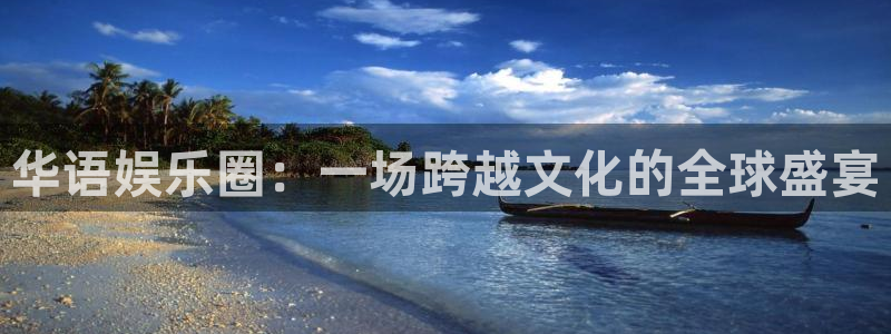 南宫盛煌平台官网下载链接：华语娱乐圈：一场跨越文化的全球盛宴