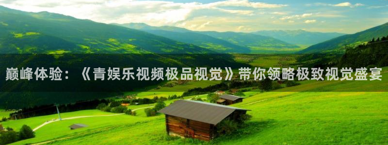 南宫盛煌平台：巅峰体验：《青娱乐视频极品视觉》带你领略极致视觉盛宴