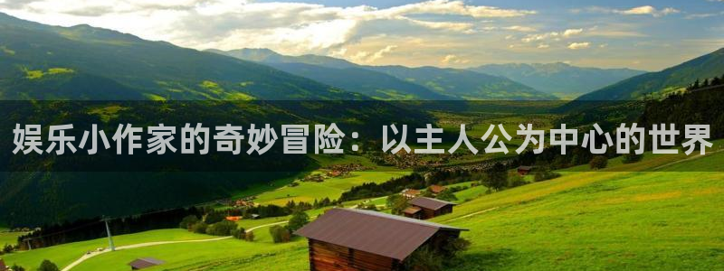 盛煌平台平台官方入口下载：娱乐小作家的奇妙冒险：以主人公为中心的世界