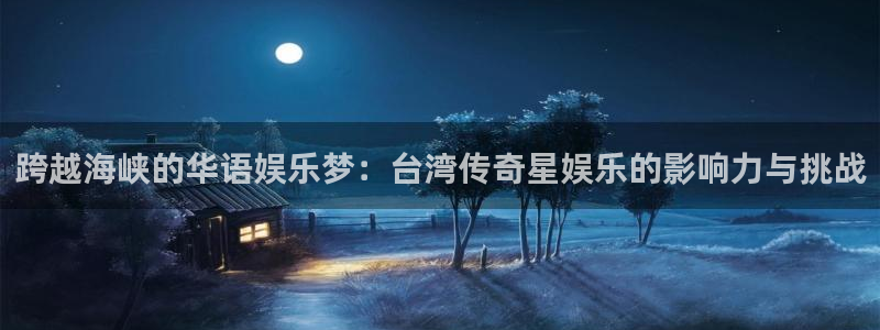 盛煌平台怎么下载：跨越海峡的华语娱乐梦：台湾传奇星娱乐的影响力与挑战