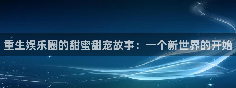盛煌平台游app：重生娱乐圈的甜蜜甜宠故事：一个新世界的开始